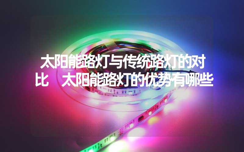太阳能路灯与传统路灯的对比 太阳能路灯的优势有哪些